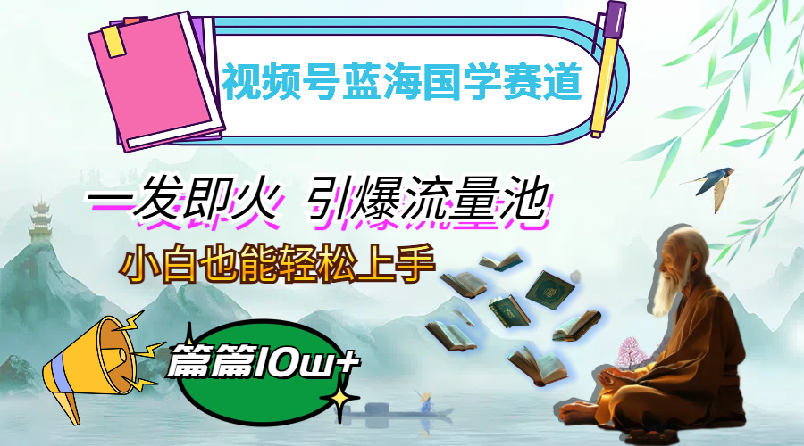（12636期）视频号蓝海国学赛道，一发即火，引爆流量池，小白也能轻松上手，月入过万_生财有道创业网
