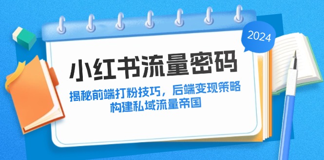 （12510期）小红书流量密码：揭秘前端打粉技巧，后端变现策略，构建私域流量帝国_生财有道创业网