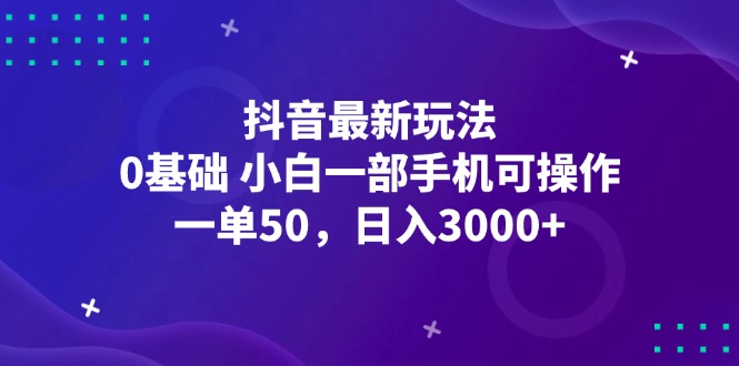 （12708期）抖音最新玩法，一单50，0基础 小白一部手机可操作，日入3000+_生财有道创业网