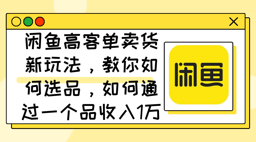 （12387期）闲鱼高客单卖货新玩法，教你如何选品，如何通过一个品收入1万+_生财有道创业网