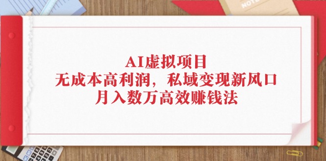 （12355期）AI虚拟项目：无成本高利润，私域变现新风口，月入数万高效赚钱法_生财有道创业网