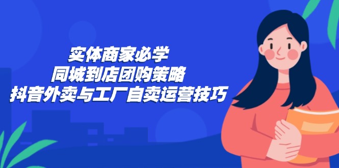 （12738期）实体商家必学：同城到店团购策略：抖音外卖与工厂自卖运营技巧_生财有道创业网