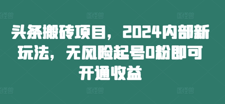 头条搬砖项目，2024内部新玩法，无风险起号0粉即可开通收益——生财有道创业项目网