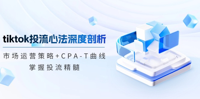 （12784期）tiktok投流心法深度剖析：市场运营策略+CPA-T曲线，掌握投流精髓_生财有道创业项目网