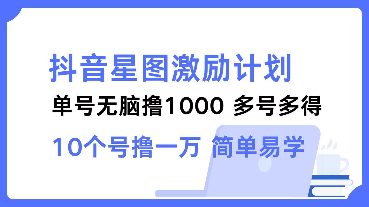 （12787期）抖音星图激励计划 单号可撸1000  2个号2000  多号多得 简单易学_生财有道创业项目网