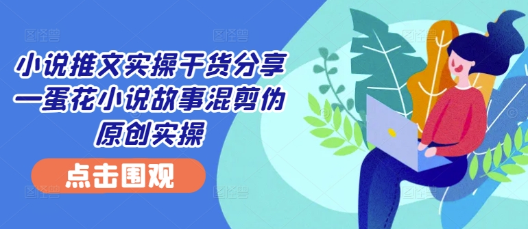 小说推文实操干货分享—蛋花小说故事混剪伪原创实操——生财有道创业项目网