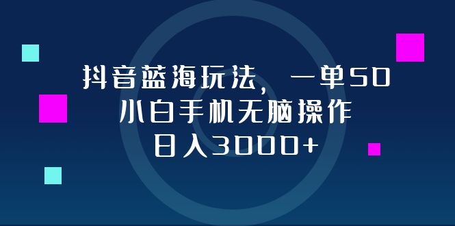（12807期）抖音蓝海玩法，一单50，小白手机无脑操作，日入3000+_生财有道创业项目网