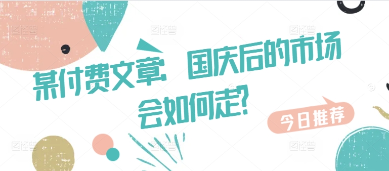 某付费文章：国庆后的市场会如何走?——生财有道创业项目网