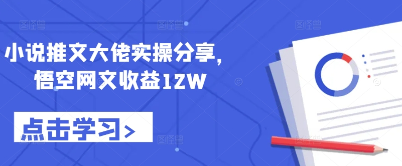 小说推文大佬实操分享，悟空网文收益12W——生财有道创业项目网