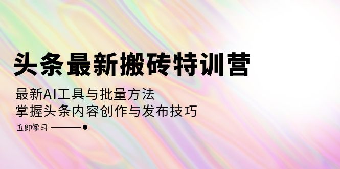 （12819期）头条最新搬砖特训营：最新AI工具与批量方法，掌握头条内容创作与发布技巧_生财有道创业项目网