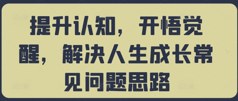 提升认知，开悟觉醒，解决人生成长常见问题思路——生财有道创业项目网