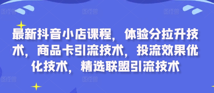 最新抖音小店课程，体验分拉升技术，商品卡引流技术，投流效果优化技术，精选联盟引流技术——生财有道创业项目网