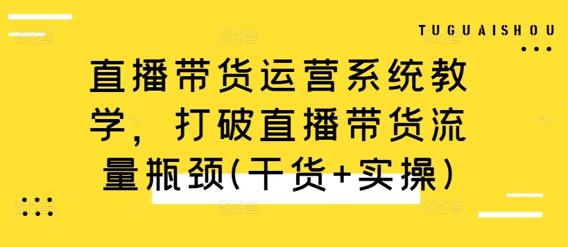 直播带货运营系统教学，打破直播带货流量瓶颈(干货+实操)——生财有道创业项目网