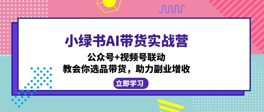 （12848期）小绿书AI带货实战营：公众号+视频号联动，教会你选品带货，助力副业增收_生财有道创业项目网