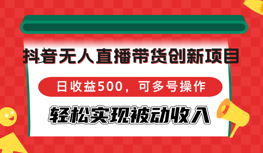 （12853期）抖音无人直播带货创新项目，日收益500，可多号操作，轻松实现被动收入_生财有道创业项目网