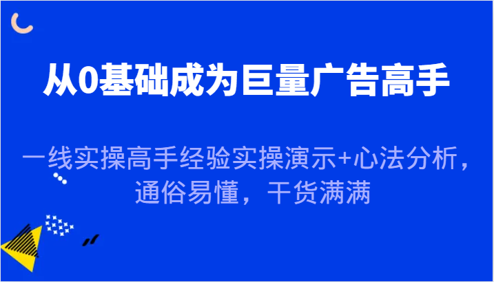 从0基础成为巨量广告高手，一线实操高手经验实操演示+心法分析，通俗易懂，干货满满_生财有道创业网