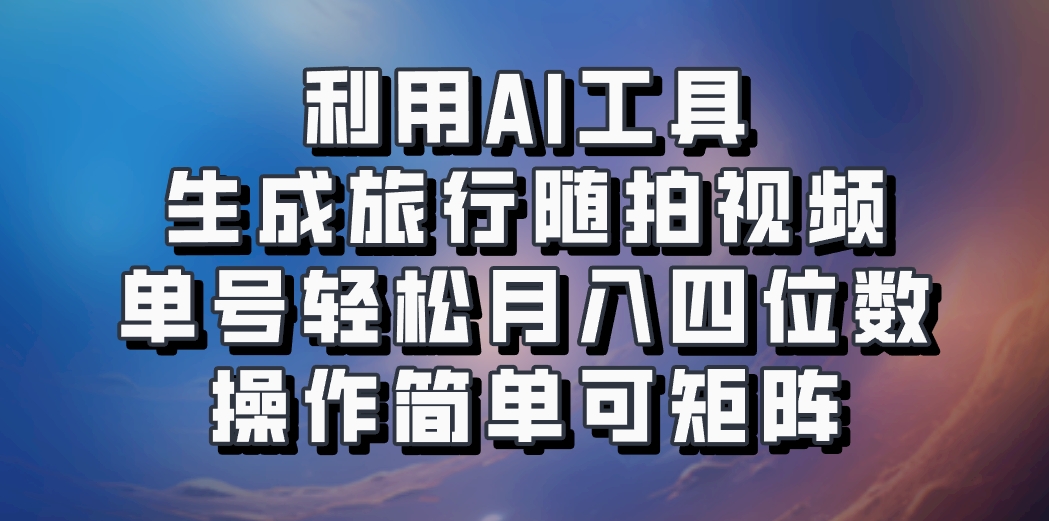 利用AI工具生成旅行随拍视频，单号轻松月入四位数，操作简单可矩阵_生财有道创业网
