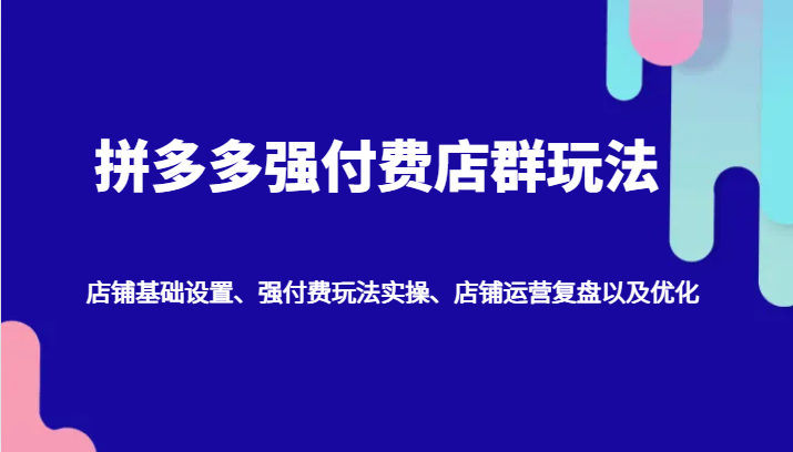 拼多多强付费店群玩法：店铺基础设置、强付费玩法实操、店铺运营复盘以及优化_生财有道创业网