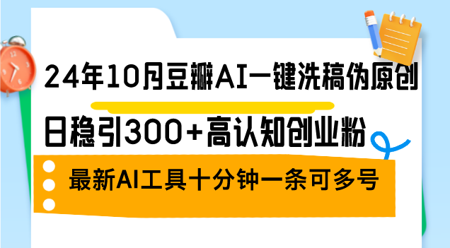 （12871期）24年10月豆瓣AI一键洗稿伪原创，日稳引300+高认知创业粉，最新AI工具十…_生财有道创业项目网