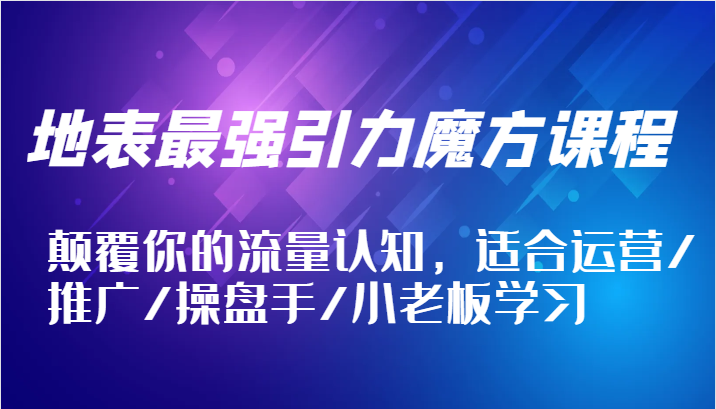 地表最强引力魔方课程，颠覆你的流量认知，适合运营/推广/操盘手/小老板学习_生财有道创业网