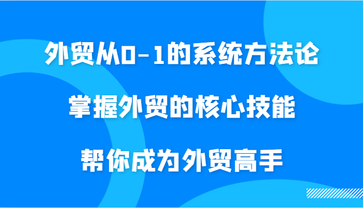 外贸从0-1的系统方法论，掌握外贸的核心技能，帮你成为外贸高手_生财有道创业网