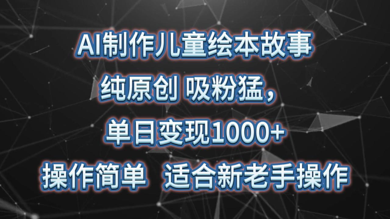 AI制作儿童绘本故事，纯原创，吸粉猛，单日变现1000+，操作简单，适合新老手操作_生财有道创业网