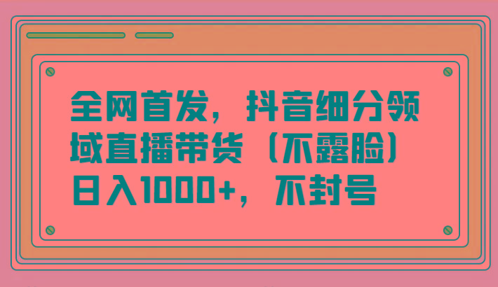 全网首发,抖音细分领域直播带货(不露脸)项目,日入1000+,不封号_生财有道创业网
