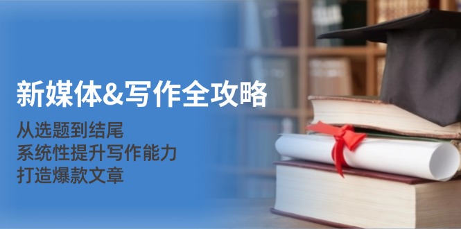 （12883期）新媒体&写作全攻略：从选题到结尾，系统性提升写作能力，打造爆款文章_生财有道创业项目网