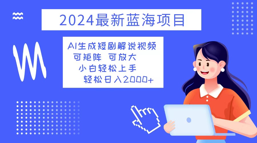 （12906期）2024最新蓝海项目 AI生成短剧解说视频 小白轻松上手 日入2000+_生财有道创业项目网