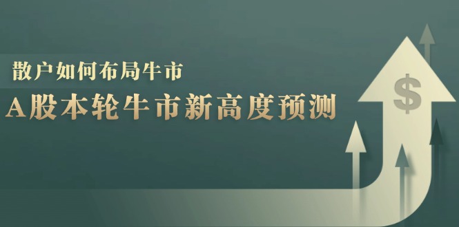 （12894期）A股本轮牛市新高度预测：数据统计揭示最高点位，散户如何布局牛市？_生财有道创业项目网