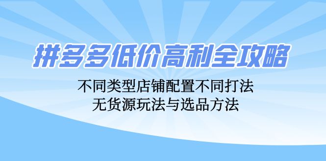 （12897期）拼多多低价高利全攻略：不同类型店铺配置不同打法，无货源玩法与选品方法_生财有道创业项目网