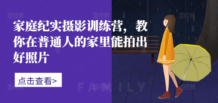 家庭纪实摄影训练营，教你在普通人的家里能拍出好照片——生财有道创业项目网