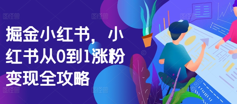 掘金小红书，小红书从0到1涨粉变现全攻略——生财有道创业项目网