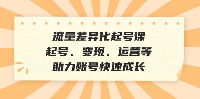 （12911期）流量差异化起号课：起号、变现、运营等，助力账号快速成长_生财有道创业项目网