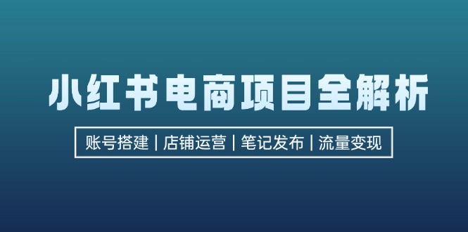 （12915期）小红书电商项目全解析，包括账号搭建、店铺运营、笔记发布  实现流量变现_生财有道创业项目网