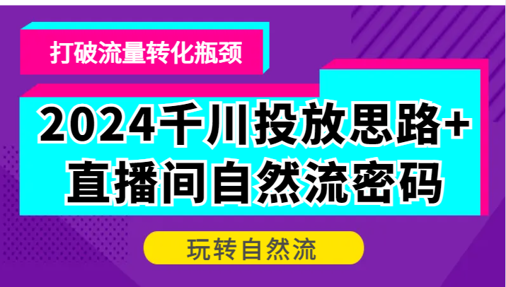 2024千川投放思路+直播间自然流密码，打破流量转化瓶颈，玩转自然流_生财有道创业网