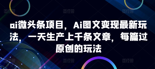 ai微头条项目，Ai图文变现最新玩法，一天生产上千条文章，每篇过原创的玩法——生财有道创业项目网