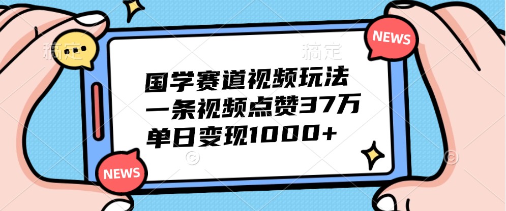 国学赛道视频玩法，一条视频点赞37万，单日变现1000+_生财有道创业网