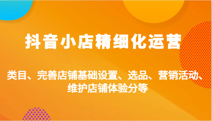 抖音小店精细化运营：类目、完善店铺基础设置、选品、营销活动、维护店铺体验分等_生财有道创业网
