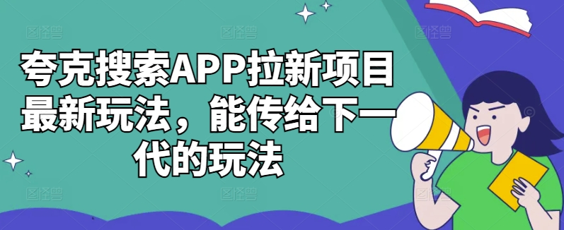 夸克搜索APP拉新项目最新玩法，能传给下一代的玩法——生财有道创业项目网