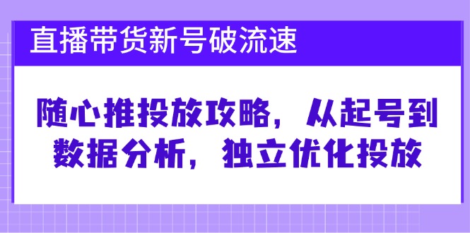 （12942期）直播带货新号破 流速：随心推投放攻略，从起号到数据分析，独立优化投放_生财有道创业项目网