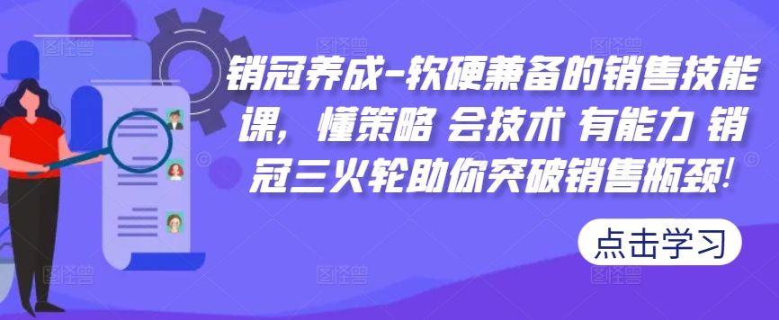 销冠养成-软硬兼备的销售技能课，懂策略 会技术 有能力 销冠三火轮助你突破销售瓶颈!——生财有道创业项目网