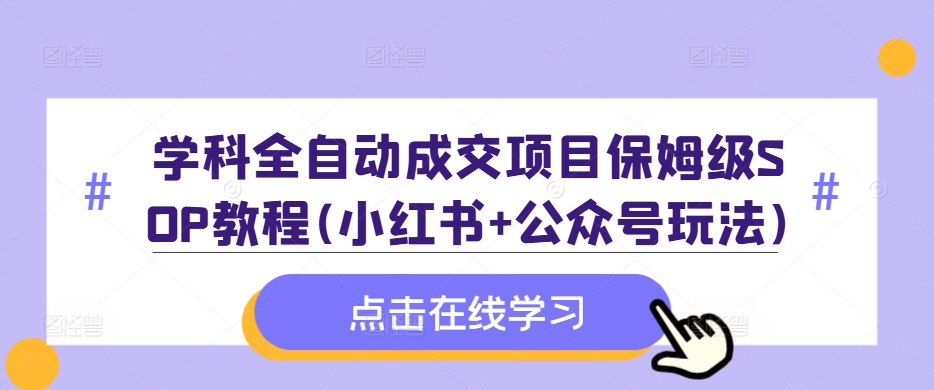 学科全自动成交项目保姆级SOP教程(小红书+公众号玩法)含资料——生财有道创业项目网