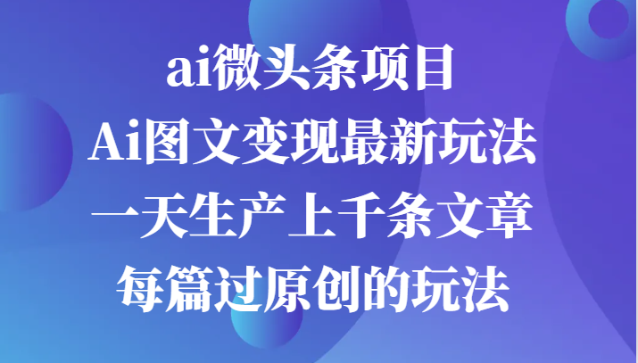 ai微头条项目，Ai图文变现最新玩法，一天生产上千条文章每篇过原创的玩法_生财有道创业网