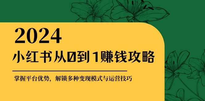 （12971期）小红书从0到1赚钱攻略：掌握平台优势，解锁多种变现赚钱模式与运营技巧_生财有道创业项目网