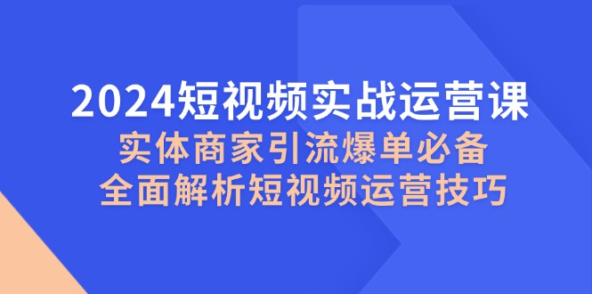 （12987期）2024短视频实战运营课，实体商家引流爆单必备，全面解析短视频运营技巧_生财有道创业项目网