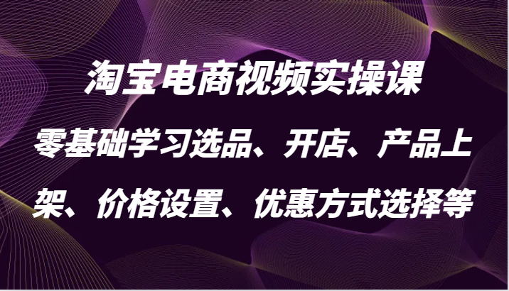 淘宝电商视频实操课，零基础学习选品、开店、产品上架、价格设置、优惠方式选择等_生财有道创业网
