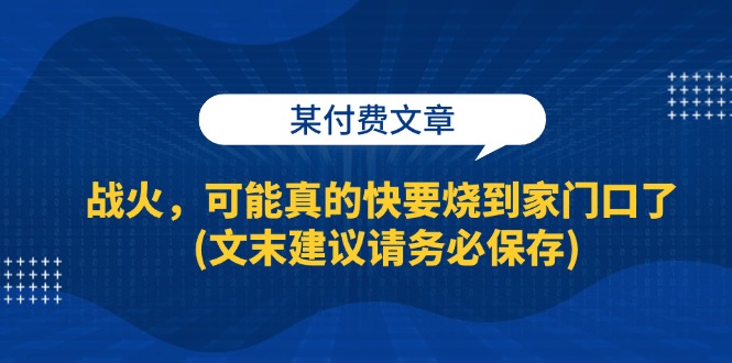 （13008期）某付费文章：战火，可能真的快要烧到家门口了 (文末建议请务必保存)_生财有道创业项目网