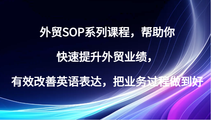 外贸SOP系列课程，帮助你快速提升外贸业绩，有效改善英语表达，把业务过程做到好_生财有道创业网