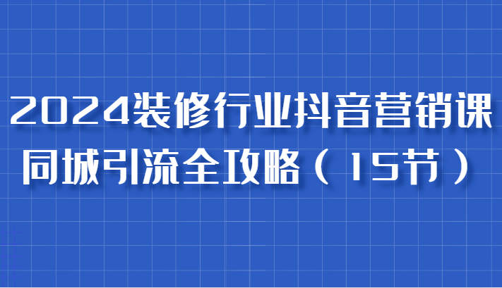 2024装修行业抖音营销课，同城引流全攻略，跟实战家学获客，成为数据驱动的营销专家_生财有道创业网